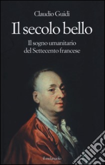 Il secolo bello. Il sogno umanitario del settecento francese libro di Guidi Claudio