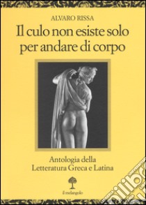 Il culo non esiste solo per andare di corpo. Antologia della letteratura greca e latina. Testo latino e greco a fronte libro di Rissa Alvaro