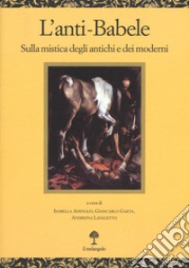 L'anti-babele. Sulla mistica degli antichi e dei moderni libro di Adinolfi I. (cur.); Gaeta G. (cur.); Lavagetto A. (cur.)