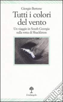 Tutti i colori del vento. Un viaggio in South Georgia sulla rotta di Shackleton libro di Bertone Giorgio