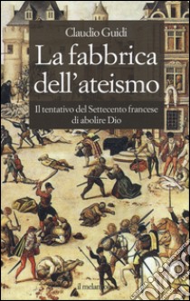 La fabbrica dell'ateismo. Il tentativo del settecento francese di abolire Dio libro di Guidi Claudio