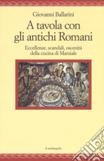 A tavola con gli antichi romani. Eccellenze, scandali, oscenità della cucina di Marziale libro di Ballarini Giovanni