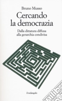 Cercando la democrazia. Dalla dittatura diffusa alla gerarchia condivisa libro di Musso Bruno