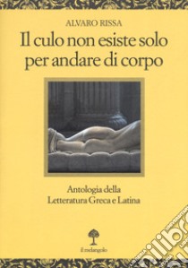 Il culo non esiste solo per andare di corpo. Antologia della letteratura greca e latina. Testo latino e greco a fronte libro di Rissa Alvaro