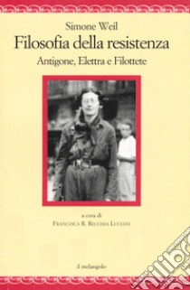 Filosofia della resistenza. Antigone, Elettra e Filottete libro di Weil Simone; Recchia Luciani F. R. (cur.)