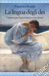 La lingua degli dei. L'amore per il greco antico e moderno libro di Sensini Francesca Irene