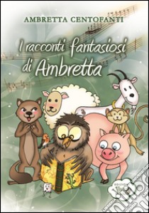 I racconti fantasiosi di Ambretta libro di Centofanti Ambretta