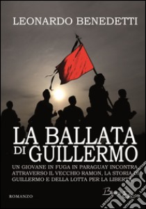 La ballata di Guillermo. Un giovane in fuga in Paraguay incontra, attraverso il vecchio Ramon, la storia di Guillermo e della lotta per la libertà libro di Benedetti Leonardo