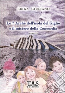 Le 7 Archè dell'isola del Giglio e il mistero della Concordia libro di Giuliano Erika