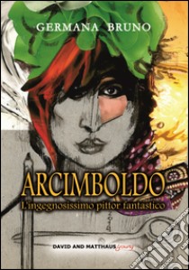 Arcimboldo. L'ingegnosissimo pittor fantastico libro di Bruno Germana