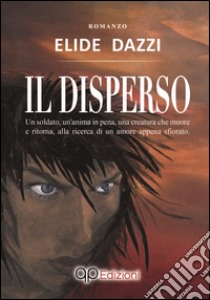 Il disperso. Un soldato, un'anima in pena, una creatura che muore e ritorna, alla ricerca di un amore appena sfiorato libro di Dazzi Elide