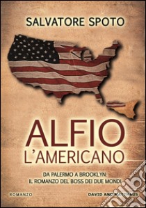 Alfio l'americano. Da Palermo a Brooklyn. Il romanzo del boss dei due mondi libro di Spoto Salvatore