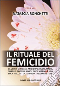 Il rituale del femicidio. La vita di chi resta, anni dopo. Padri, madri, sorelle, fratelli, amici. Tante vittime e una sola faccia: la liturgia dell'ingiustizia libro di Ronchetti Natascia