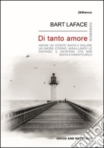 Di tanto amore. Anche un istante basta a siglare un amore eterno, annullando le distanze, e un'intera vita non basta a dimenticarlo libro di Laface Bart