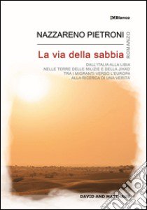 La via della sabbia. Dall'Italia alla Libia, nelle terre delle milizie e della Jihad, tra i migranti verso l'Europa, alla ricerca di una verità libro di Pietroni Nazzareno