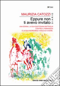 Eppure non ti avevo invitato. Una donna, la sua quotidiana battaglia contro il Parkinson e la sua incredibile voglia di vivere libro di Catozzi Maurizia