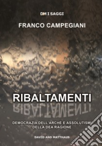 Ribaltamenti. Democrazia dell'arché e assolutismi della dea ragione libro di Campegiani Franco