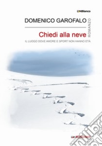 Chiedi alla neve. Il luogo dove amore e sport non hanno età. Ediz. integrale libro di Garofalo Domenico