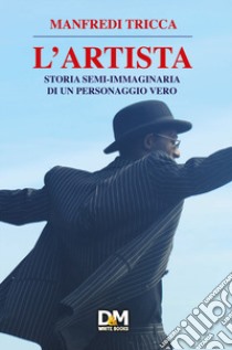 L'artista. Storia semi-immaginaria di un personaggio vero libro di Tricca Manfredi