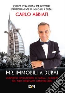 Mr. immobili a Dubai. L'esperto investitore ci svela i segreti del suo mercato immobiliare. Ediz. speciale libro di Abbiati Carlo; Gasparri L. (cur.)