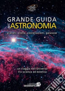 Grande guida dell'astronomia. Pianeti, stelle, costellazioni, galassie. Un viaggio nell'universo tra scienza ed estetica. Ediz. a colori libro