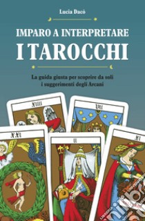 Imparo a interpretare i tarocchi. La guida completa per scoprire da soli i suggerimenti degli Arcani. Ediz. illustrata libro di Daco Lucia