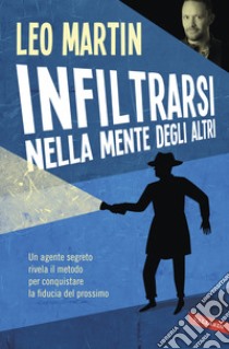 Infiltrarsi nella mente degli altri. Un agente segreto rivela il metodo per conquistare la fiducia del prossimo libro di Martin Leo