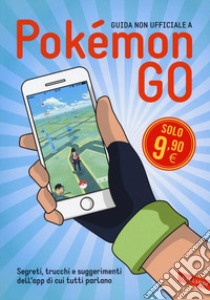 Guida non ufficiale a Pokémon GO. Segreti; trucchi e suggerimenti dell'app di cui tutti parlano libro