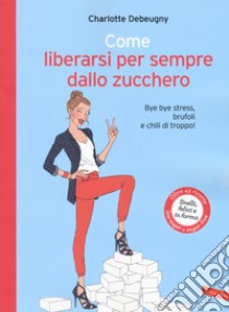 Come liberarsi per sempre dallo zucchero. Bye bye stress, brufoli e chili di troppo! libro di Debeugny Charlotte