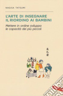 L'arte di insegnare il riordino ai bambini. Mettere in ordine sviluppa le capacità dei più piccoli libro di Tatsumi Nagisa