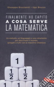 Finalmente ho capito a cosa serve la matematica. Un metodo, un linguaggio e uno strumento per descrivere il mondo, spiegati a tutti con la massima chiarezza libro di Bruzzaniti Giuseppe; Bruzzo Ugo