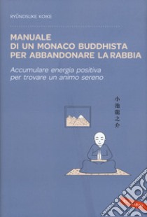 Manuale di un monaco buddhista per abbandonare la rabbia. Accumulare energia positiva per trovare un animo sereno libro di Koike Ryunosuke