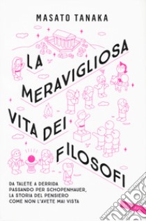 La meravigliosa vita dei filosofi. Da Talete a Derrida passando per Schopenhauer, la storia del pensiero come non l'avete mai vista libro di Tanaka Masato