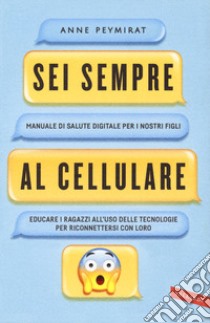 Sei sempre al cellulare. Manuale di salute digitale per i nostri figli. Educare i ragazzi all'uso delle tecnologie per riconnettersi con loro libro di Peymirat Anne