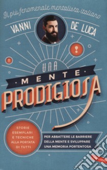 Una mente prodigiosa. Storie esemplari e tecniche alla portata di tutti, per abbattere le barriere della mente e sviluppare una memoria portentosa libro di De Luca Vanni