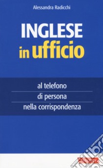 Inglese in ufficio. Al telefono, di persona e nella corrispondenza libro di Radicchi Alessandra