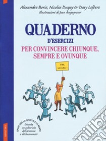 Quaderno d'esercizi per convincere chiunque sempre e ovunque libro di Borie Alexandre; Dugay Nicolas; Lefèvre Davy