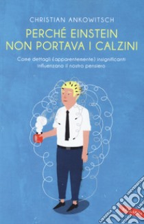 Perché Einstein non portava i calzini. Come dettagli (apparentemente) insignificanti influenzano il nostro pensiero libro di Ankowitsch Christian