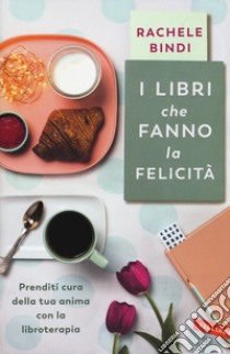 I libri che fanno la felicità. Prenditi cura della tua anima con la libroterapia libro di Bindi Rachele