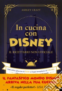 In cucina con Disney. Il ricettario non ufficiale. Dalle delizie ghiacciate di Frozen ai frappé intergalattici di Star Wars e altre ricette dei personaggi più famosi del mondo libro di Craft Ashley