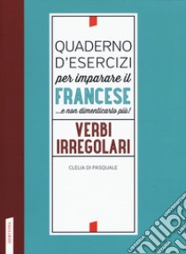 Quaderno d'esercizi per imparare il francese ...e non dimenticarlo più! Verbi irregolari libro di Di Pasquale Clelia