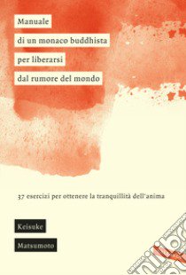 Manuale di un monaco buddhista per liberarsi dal rumore del mondo. 37 esercizi per ottenere la tranquillità dell'anima libro di Matsumoto Keisuke (Shoukei)