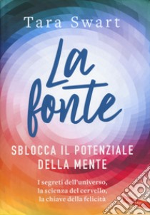 La fonte. Sblocca il potenziale della mente. I segreti dell'universo, la scienza del cervello, la chiave della felicità libro di Swart Tara