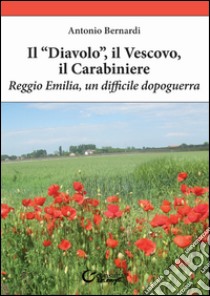 Il «diavolo», il vescovo, il carabiniere. Reggio Emilia, un difficile dopoguerra libro di Bernardi Antonio