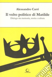 Il volto politico di Matilde. Dialogo tra memoria, storia e cultura libro di Carri Alessandro