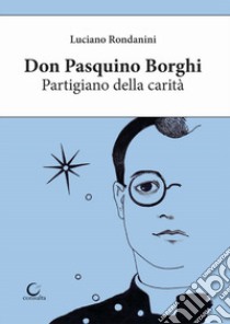 Don Pasquino Borghi. Partigiano della carità libro di Rondanini Luciano