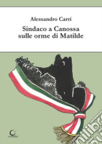 Sindaco a Canossa sulle orme di Matilde. Ediz. illustrata libro di Carri Alessandro