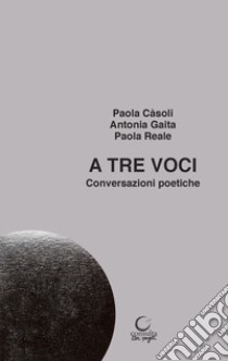 A tre voci. Conversazioni poetiche libro di Càsoli Paola; Gaita Antonia; Reale Paola; Briganti P. (cur.)