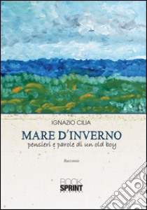 Mare d'inverno. Pensieri e parole di un old boy libro di Cilia Ignazio