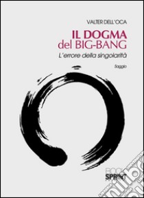 Il dogma del big bang. L'errore della singolarità libro di Dell'Oca Valter